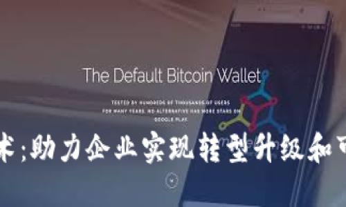 区块链技术:助力企业实现转型升级和可持续发展