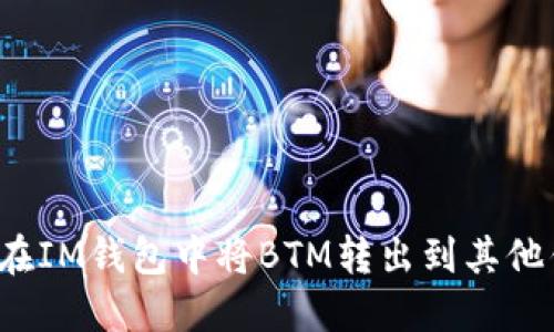 如何在IM钱包中将BTM转出到其他钱包?
