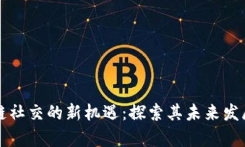 区块链社交的新机遇:探索其未来发展前景