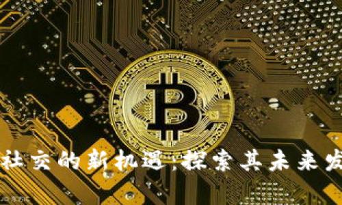 区块链社交的新机遇:探索其未来发展前景