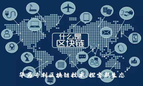 华为专利区块链技术,探索新生态