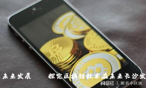 长沙区块链未来发展——探究区块链技术在未来长沙发展中的应用