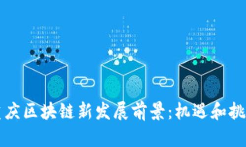 重庆区块链新发展前景:机遇和挑战