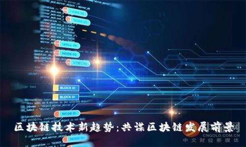区块链技术新趋势:共谋区块链发展前景