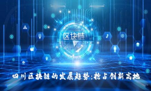 四川区块链的发展趋势:抢占创新高地