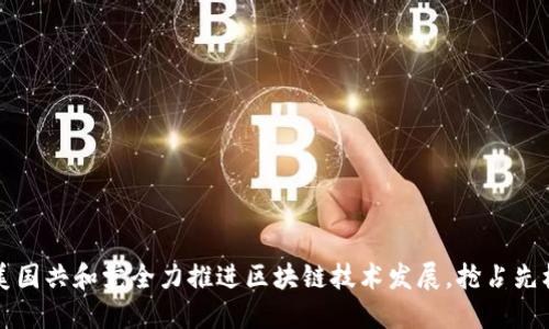 美国共和党全力推进区块链技术发展,抢占先机