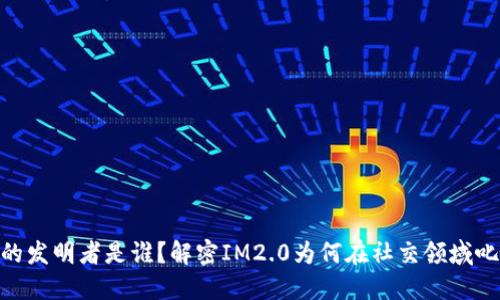 IM2.0的发明者是谁?解密IM2.0为何在社交领域叱咤风云