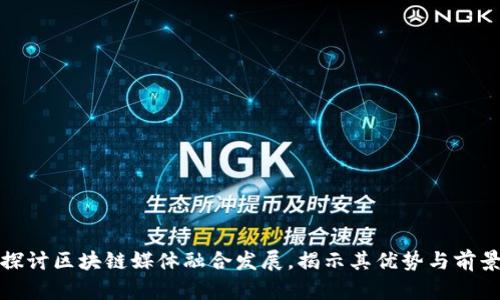 探讨区块链媒体融合发展,揭示其优势与前景