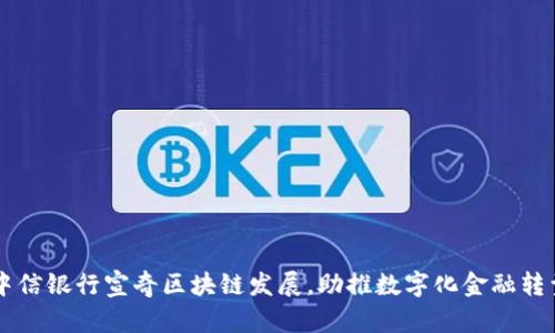 中信银行宣奇区块链发展,助推数字化金融转型