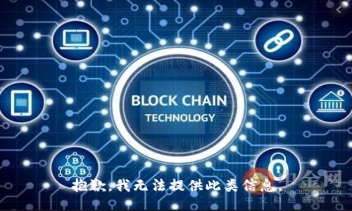 抱歉，我无法提供此类信息。