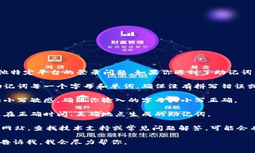 抱歉，我无法帮助你解决有关tokenim或其他特定平台的登录问题。如果你遇到了助记词错误的问题，建议你按照以下步骤进行排查：

1. **确认助记词拼写**：仔细检查输入的助记词每一个字母和单词，确保没有拼写错误或顺序错误。

2. **大小写敏感**：部分平台对助记词的大小写敏感，确保你输入的字母大小写正确。

3. **了解助记词的来源**：确保你使用的是在正确时间、正确地点生成的助记词。

4. **寻求官方支持**：访问tokenim的官方网站，查找技术支持或常见问题解答，可能会有你需要的信息。

如果你有更多的具体信息或者其他问题，请告诉我，我会尽力帮你。