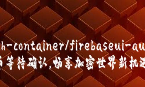 firebaseui-auth-container/firebaseui-auth-container  
Tokenim 2.0转币等待确认，畅享加密世界新机遇