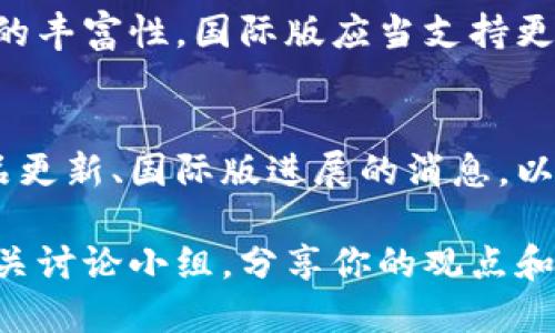 关于Tokenim 2.0的国际版问题，以下是一些可能的信息，供您参考。

什么是Tokenim 2.0？
Tokenim 2.0是一款旨在帮助用户轻松创建、管理和交易数字资产的平台。它提供了友好的用户界面和强大的功能，使得即使是非专业人士也能在数字币和区块链文化中游刃有余。Tokenim 2.0的特点包括实时交易、资产管理、社区建设等，能够满足越来越多用户对数字资产管理的需求。

Tokenim 2.0的国际版现状
关于Tokenim 2.0是否有国际版，这取决于开发团队的决策和市场需求。通常，软件产品将会根据不同地域的法律法规、市场特点和用户需求来决定是否推出国际版。比如，如果Tokenim团队意识到国际市场对于数字资产的平台需求非常强烈，他们可能会考虑推出这样的版本。

国际版的优势与挑战
如果Tokenim 2.0推出国际版，将会面临诸多优势与挑战：
ul
    listrong优势：/strong针对全球用户的多语言支持和本地化服务将极大提升用户体验！/li
    listrong挑战：/strong需要应对不同国家和地区的法律、监管要求，这对公司来说是一个不小的挑战。/li
/ul

用户期望与需求
用户对国际版Tokenim 2.0的期望往往是多方面的。首先是安全性，用户希望无论在哪里交易，都能得到同样高水平的安全保障。其次是资源的丰富性，国际版应当支持更多种类的数字资产，以吸引全球的交易者。另外，用户还期待良好的客户支持，无论他们身处何地，都能得到及时有效的帮助。多么令人期待啊！

如何获取Tokenim 2.0的最新信息
如果你对Tokenim 2.0的国际版或其他版本感兴趣，建议密切关注其官方网站、社交媒体平台和相关社群。这些渠道会第一时间发布关于产品更新、国际版进展的消息，以及各种促销和活动信息！

总体来看，Tokenim 2.0的国际版是否会推出，需要看市场的反馈和团队的战略规划。如果你对这个话题有更多研究或兴趣，可以考虑加入相关讨论小组，分享你的观点和想法。随着数字资产的不断发展，我们也期待这样的平台能够为全球用户带来更多便利与可能性！