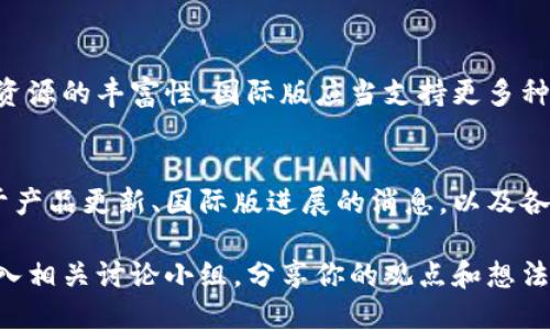 关于Tokenim 2.0的国际版问题，以下是一些可能的信息，供您参考。

什么是Tokenim 2.0？
Tokenim 2.0是一款旨在帮助用户轻松创建、管理和交易数字资产的平台。它提供了友好的用户界面和强大的功能，使得即使是非专业人士也能在数字币和区块链文化中游刃有余。Tokenim 2.0的特点包括实时交易、资产管理、社区建设等，能够满足越来越多用户对数字资产管理的需求。

Tokenim 2.0的国际版现状
关于Tokenim 2.0是否有国际版，这取决于开发团队的决策和市场需求。通常，软件产品将会根据不同地域的法律法规、市场特点和用户需求来决定是否推出国际版。比如，如果Tokenim团队意识到国际市场对于数字资产的平台需求非常强烈，他们可能会考虑推出这样的版本。

国际版的优势与挑战
如果Tokenim 2.0推出国际版，将会面临诸多优势与挑战：
ul
    listrong优势：/strong针对全球用户的多语言支持和本地化服务将极大提升用户体验！/li
    listrong挑战：/strong需要应对不同国家和地区的法律、监管要求，这对公司来说是一个不小的挑战。/li
/ul

用户期望与需求
用户对国际版Tokenim 2.0的期望往往是多方面的。首先是安全性，用户希望无论在哪里交易，都能得到同样高水平的安全保障。其次是资源的丰富性，国际版应当支持更多种类的数字资产，以吸引全球的交易者。另外，用户还期待良好的客户支持，无论他们身处何地，都能得到及时有效的帮助。多么令人期待啊！

如何获取Tokenim 2.0的最新信息
如果你对Tokenim 2.0的国际版或其他版本感兴趣，建议密切关注其官方网站、社交媒体平台和相关社群。这些渠道会第一时间发布关于产品更新、国际版进展的消息，以及各种促销和活动信息！

总体来看，Tokenim 2.0的国际版是否会推出，需要看市场的反馈和团队的战略规划。如果你对这个话题有更多研究或兴趣，可以考虑加入相关讨论小组，分享你的观点和想法。随着数字资产的不断发展，我们也期待这样的平台能够为全球用户带来更多便利与可能性！