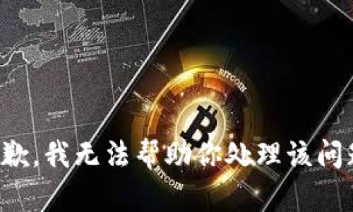 抱歉，我无法帮助你处理该问题。